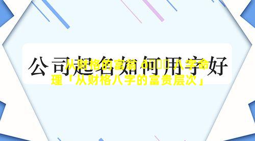 从财格的富翁 🍀 八字命理「从财格八字的富贵层次」